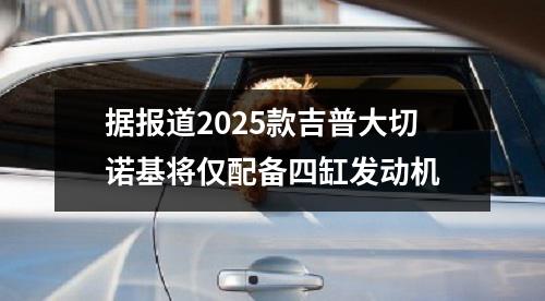 据报道2025款吉普大切诺基将仅配备四缸发动机